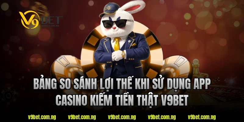 Bảng so sánh lợi thế khi sử dụng app casino kiếm tiền thật V9bet