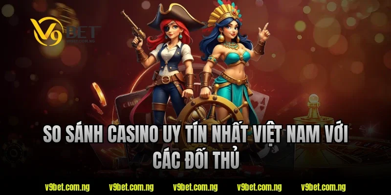 So sánh casino uy tín nhất việt nam V9bet với các đối thủ